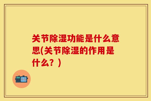 关节除湿功能是什么意思(关节除湿的作用是什么？)