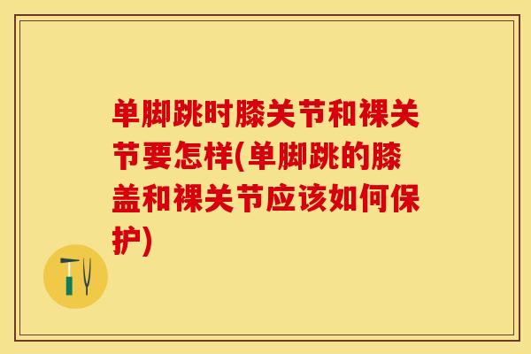 单脚跳时膝关节和裸关节要怎样(单脚跳的膝盖和裸关节应该如何保护)