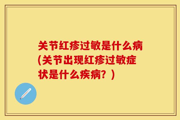 关节红疹过敏是什么病(关节出现红疹过敏症状是什么疾病？)