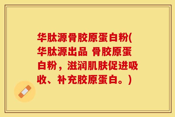 华肽源骨胶原蛋白粉(华肽源出品 骨胶原蛋白粉，滋润肌肤促进吸收、补充胶原蛋白。)