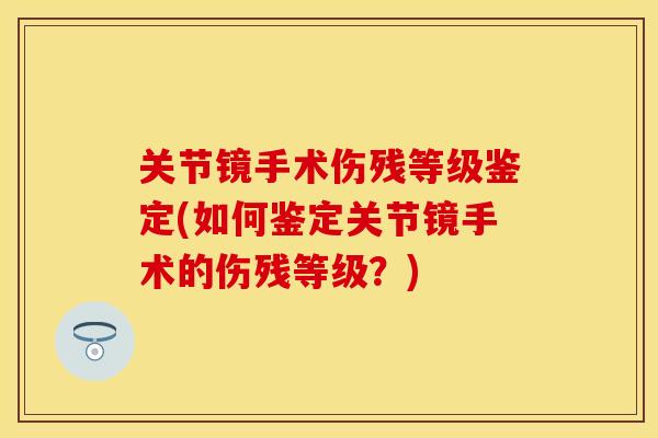 关节镜手术伤残等级鉴定(如何鉴定关节镜手术的伤残等级？)
