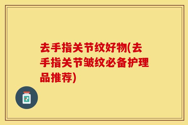 去手指关节纹好物(去手指关节皱纹必备护理品推荐)