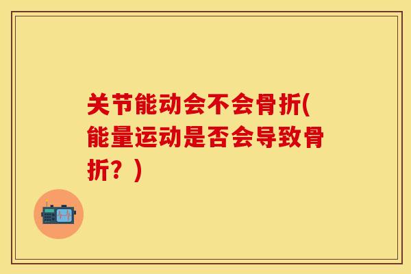 关节能动会不会骨折(能量运动是否会导致骨折？)