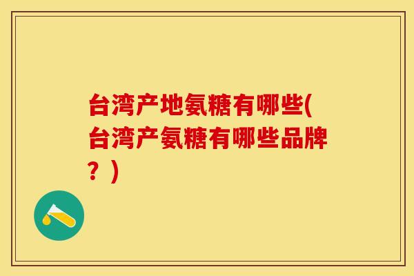 台湾产地氨糖有哪些(台湾产氨糖有哪些品牌？)