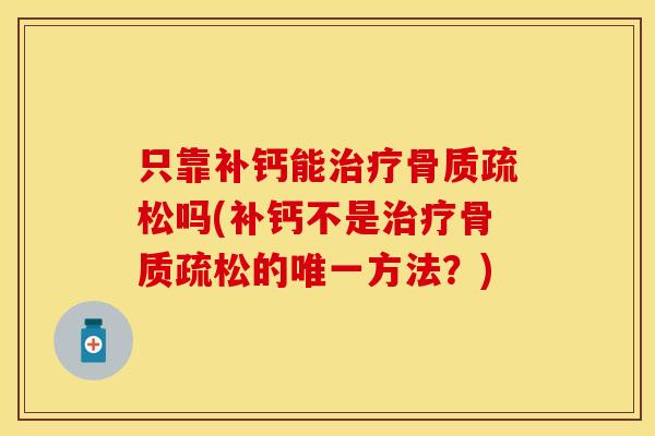 只靠补钙能治疗骨质疏松吗(补钙不是治疗骨质疏松的唯一方法？)