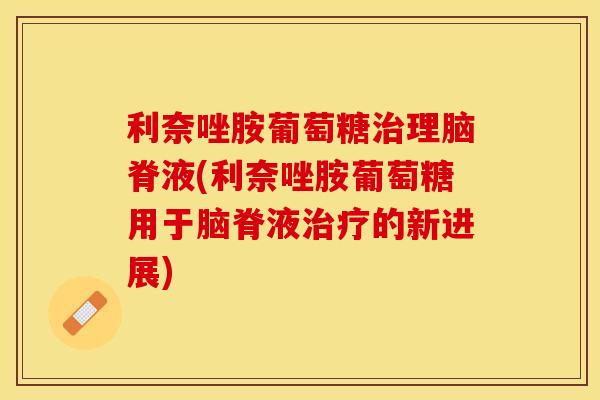 利奈唑胺葡萄糖治理脑脊液(利奈唑胺葡萄糖用于脑脊液治疗的新进展)