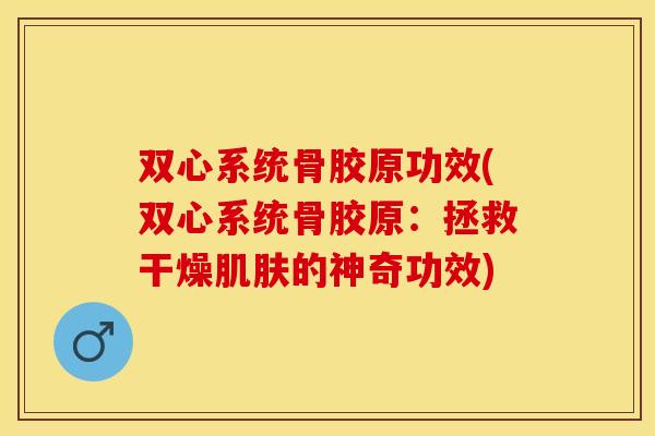 双心系统骨胶原功效(双心系统骨胶原：拯救干燥肌肤的神奇功效)