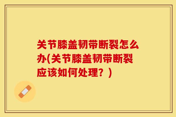 关节膝盖韧带断裂怎么办(关节膝盖韧带断裂应该如何处理？)