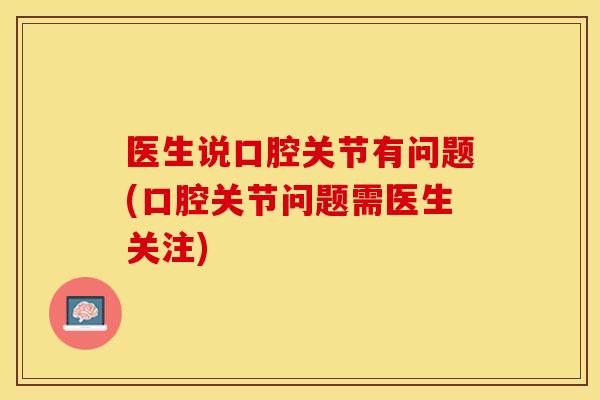 医生说口腔关节有问题(口腔关节问题需医生关注)