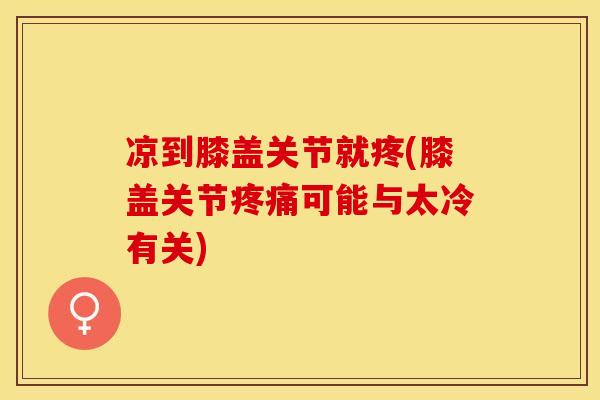 凉到膝盖关节就疼(膝盖关节疼痛可能与太冷有关)