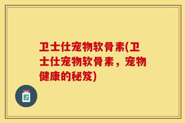卫士仕宠物软骨素(卫士仕宠物软骨素，宠物健康的秘笈)