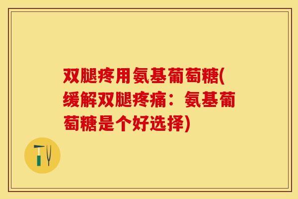 双腿疼用氨基葡萄糖(缓解双腿疼痛：氨基葡萄糖是个好选择)
