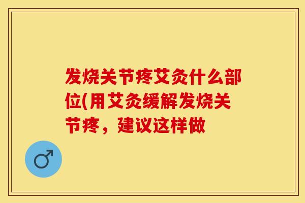 发烧关节疼艾灸什么部位(用艾灸缓解发烧关节疼，建议这样做