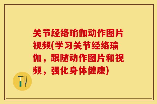 关节经络瑜伽动作图片视频(学习关节经络瑜伽，跟随动作图片和视频，强化身体健康)