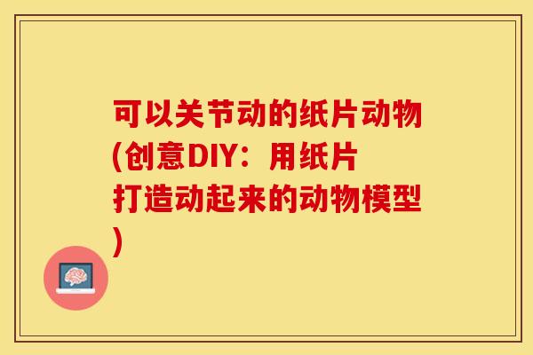 可以关节动的纸片动物(创意DIY：用纸片打造动起来的动物模型)