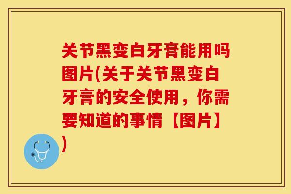 关节黑变白牙膏能用吗图片(关于关节黑变白牙膏的安全使用，你需要知道的事情【图片】)