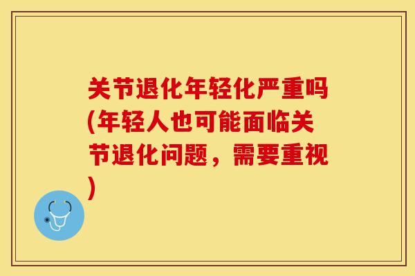 关节退化年轻化严重吗(年轻人也可能面临关节退化问题，需要重视)-第1张图片-关节保镖