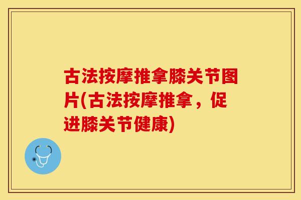 古法按摩推拿膝关节图片(古法按摩推拿，促进膝关节健康)