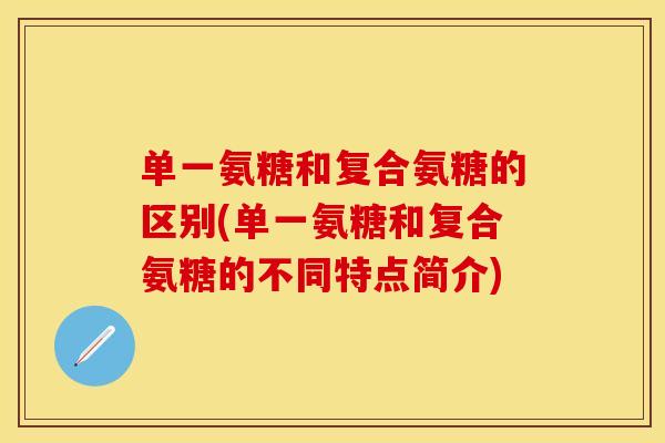 单一氨糖和复合氨糖的区别(单一氨糖和复合氨糖的不同特点简介)