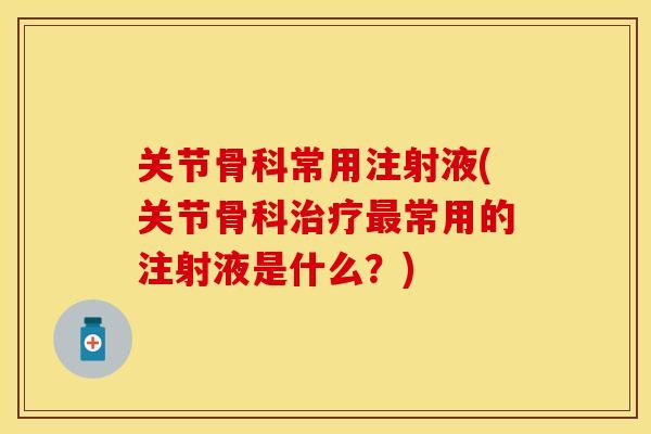 关节骨科常用注射液(关节骨科治疗最常用的注射液是什么？)
