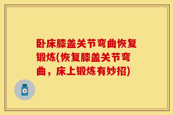 卧床膝盖关节弯曲恢复锻炼(恢复膝盖关节弯曲，床上锻炼有妙招)