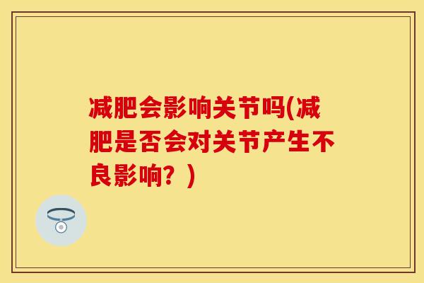 减肥会影响关节吗(减肥是否会对关节产生不良影响？)-第1张图片-关节保镖