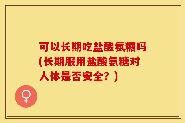 可以长期吃盐酸氨糖吗(长期服用盐酸氨糖对人体是否安全？)