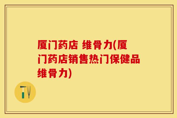 厦门药店 维骨力(厦门药店销售热门保健品维骨力)