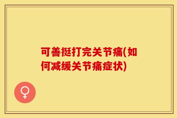 可善挺打完关节痛(如何减缓关节痛症状)