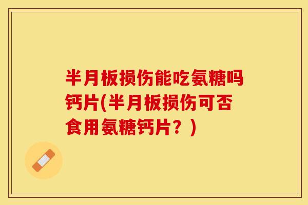 半月板损伤能吃氨糖吗钙片(半月板损伤可否食用氨糖钙片？)