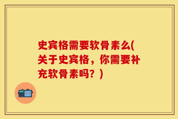 史宾格需要软骨素么(关于史宾格，你需要补充软骨素吗？)
