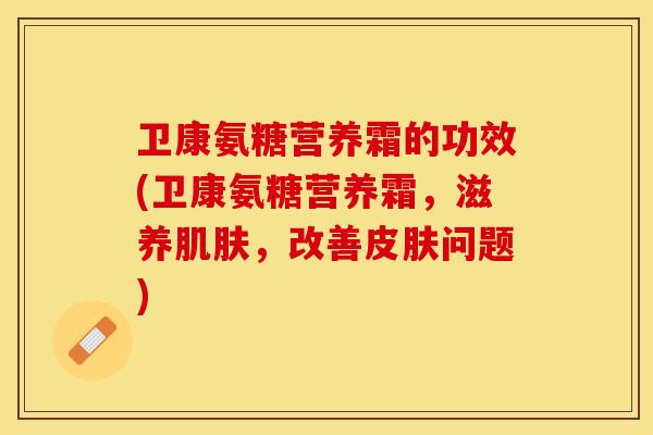 卫康氨糖营养霜的功效(卫康氨糖营养霜，滋养肌肤，改善皮肤问题)