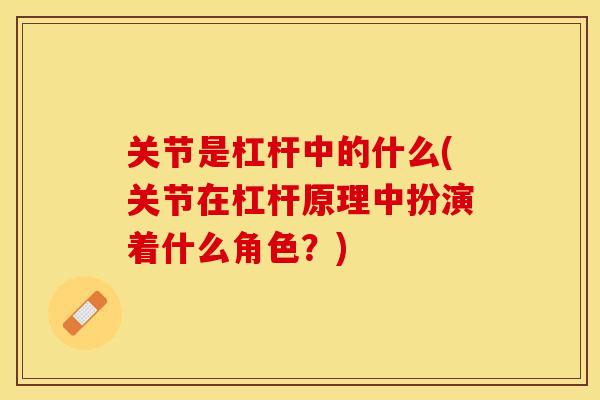 关节是杠杆中的什么(关节在杠杆原理中扮演着什么角色？)