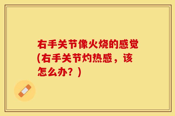 右手关节像火烧的感觉(右手关节灼热感，该怎么办？)
