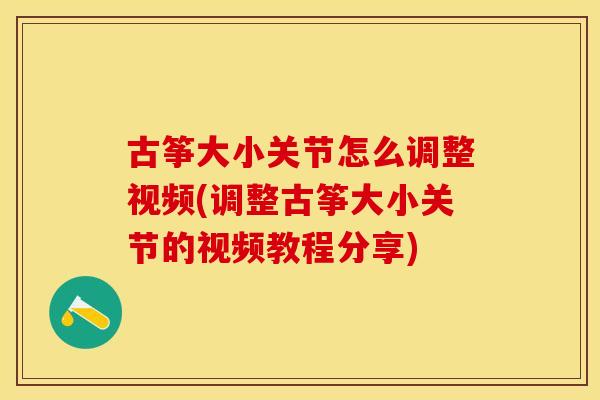 古筝大小关节怎么调整视频(调整古筝大小关节的视频教程分享)