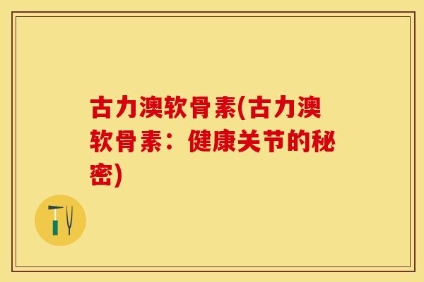 古力澳软骨素(古力澳软骨素：健康关节的秘密)