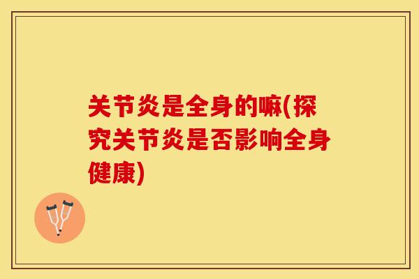 关节炎是全身的嘛(探究关节炎是否影响全身健康)