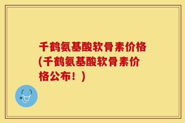 千鹤氨基酸软骨素价格(千鹤氨基酸软骨素价格公布！)