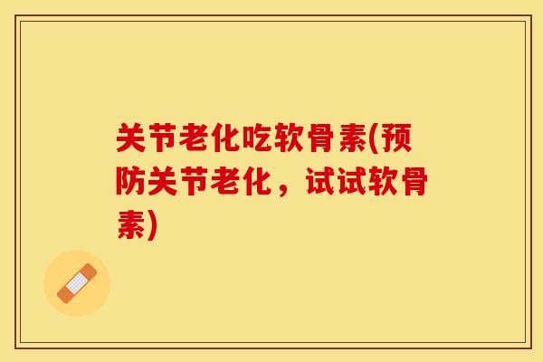 关节老化吃软骨素(预防关节老化，试试软骨素)