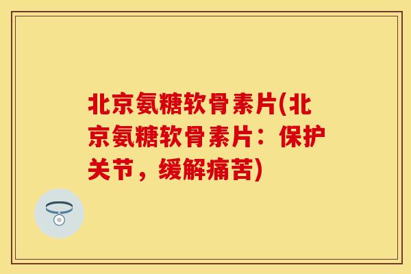 北京氨糖软骨素片(北京氨糖软骨素片：保护关节，缓解痛苦)