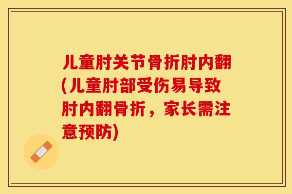 儿童肘关节骨折肘内翻(儿童肘部受伤易导致肘内翻骨折，家长需注意预防)