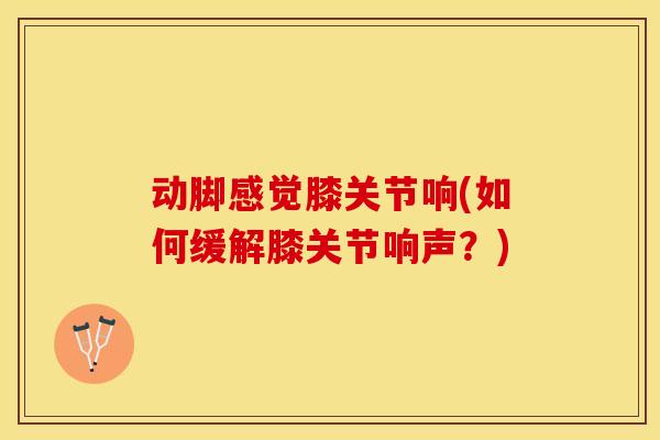 动脚感觉膝关节响(如何缓解膝关节响声？)