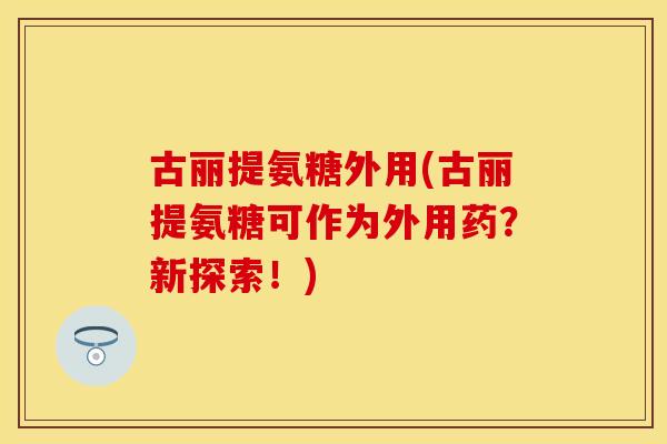 古丽提氨糖外用(古丽提氨糖可作为外用药？新探索！)