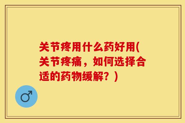 关节疼用什么药好用(关节疼痛，如何选择合适的药物缓解？)