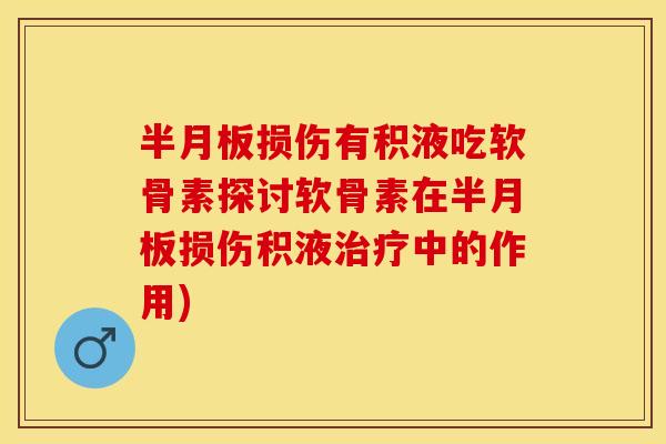 半月板损伤有积液吃软骨素探讨软骨素在半月板损伤积液治疗中的作用)