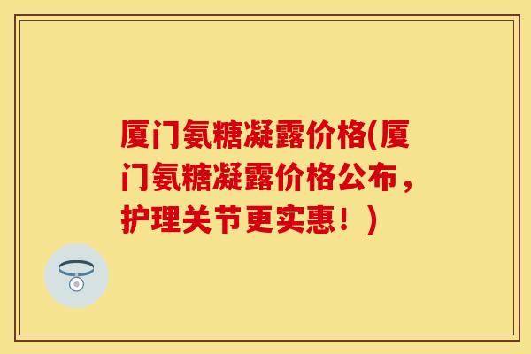 厦门氨糖凝露价格(厦门氨糖凝露价格公布，护理关节更实惠！)