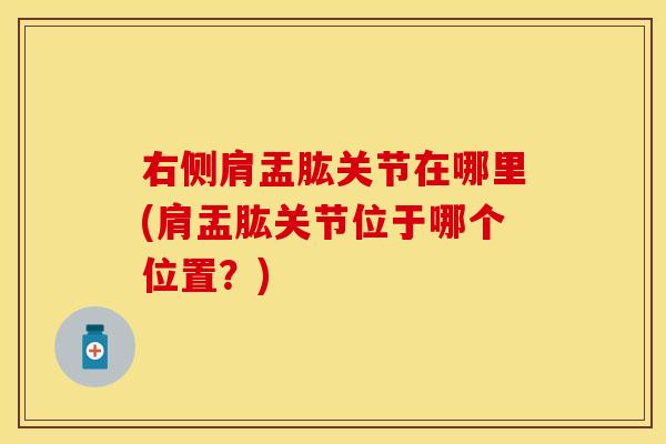 右侧肩盂肱关节在哪里(肩盂肱关节位于哪个位置？)