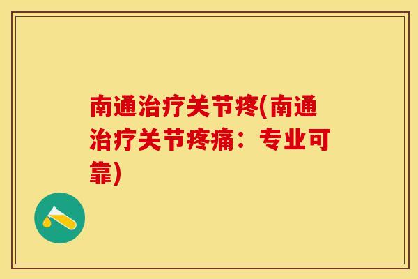 南通治疗关节疼(南通治疗关节疼痛：专业可靠)