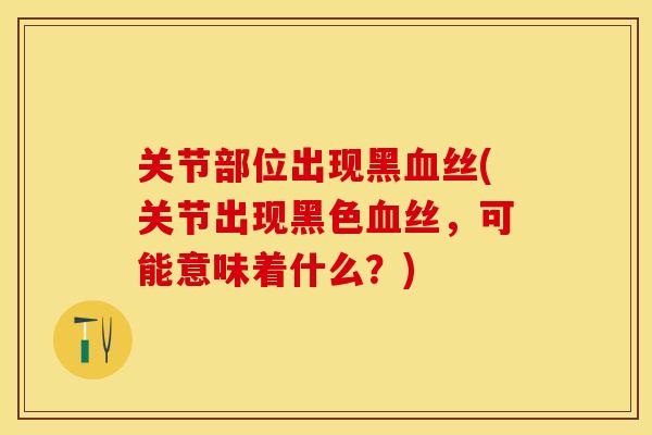 关节部位出现黑血丝(关节出现黑色血丝，可能意味着什么？)