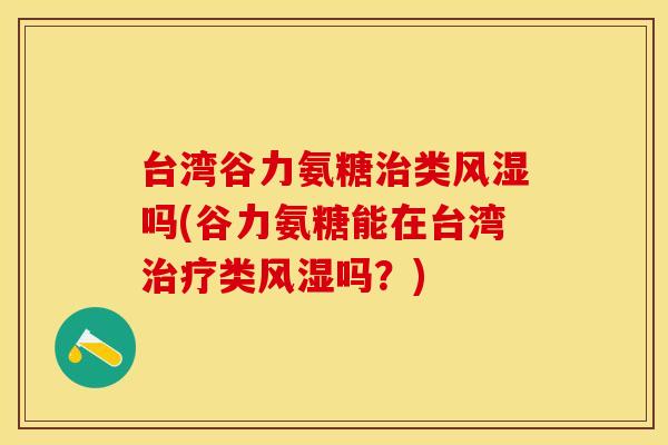 台湾谷力氨糖治类风湿吗(谷力氨糖能在台湾治疗类风湿吗?)-第1张图片-关节保镖 台湾谷力氨糖治类风湿吗(谷力氨糖能在台湾治疗类风湿吗?)-第1张图片-关节保镖